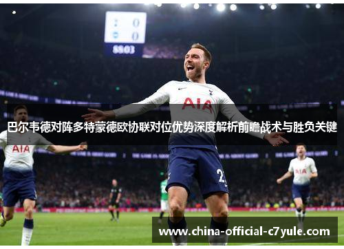 巴尔韦德对阵多特蒙德欧协联对位优势深度解析前瞻战术与胜负关键 巴尔韦德对阵多特蒙德欧协联对位优势深度解析前瞻战术与胜负关键