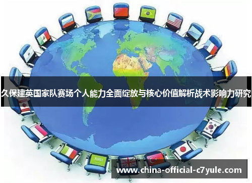 久保建英国家队赛场个人能力全面绽放与核心价值解析战术影响力研究