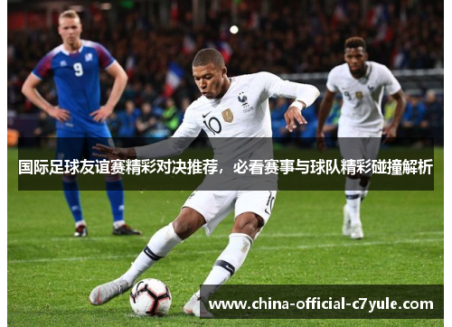 国际足球友谊赛精彩对决推荐，必看赛事与球队精彩碰撞解析