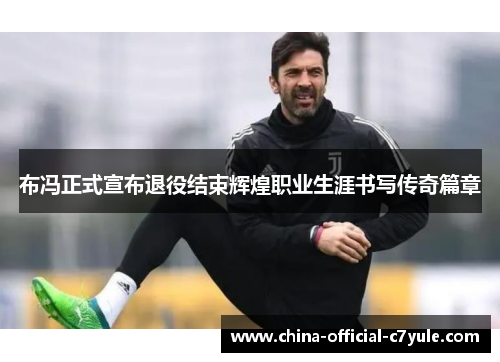 布冯正式宣布退役结束辉煌职业生涯书写传奇篇章 布冯正式宣布退役结束辉煌职业生涯书写传奇篇章