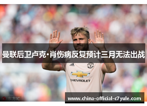 曼联后卫卢克·肖伤病反复预计三月无法出战