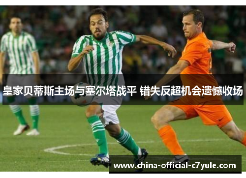 皇家贝蒂斯主场与塞尔塔战平 错失反超机会遗憾收场