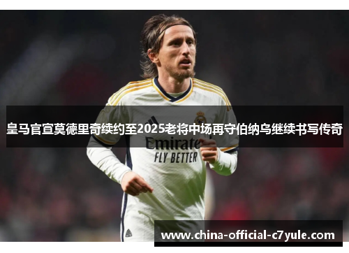 皇马官宣莫德里奇续约至2025老将中场再守伯纳乌继续书写传奇