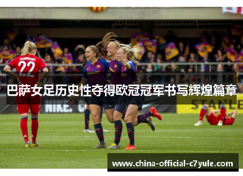 巴萨女足历史性夺得欧冠冠军书写辉煌篇章 巴萨女足历史性夺得欧冠冠军书写辉煌篇章