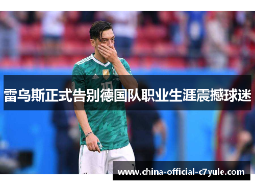 雷乌斯正式告别德国队职业生涯震撼球迷 雷乌斯正式告别德国队职业生涯震撼球迷