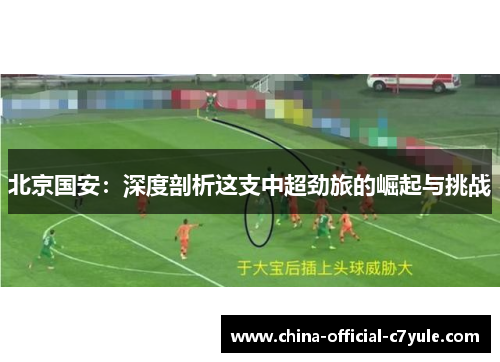 北京国安:深度剖析这支中超劲旅的崛起与挑战 北京国安:深度剖析这支中超劲旅的崛起与挑战