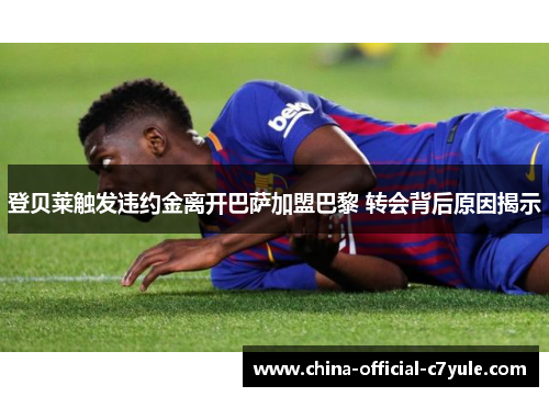 登贝莱触发违约金离开巴萨加盟巴黎 转会背后原因揭示 登贝莱触发违约金离开巴萨加盟巴黎 转会背后原因揭示