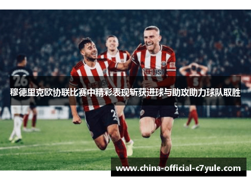 穆德里克欧协联比赛中精彩表现斩获进球与助攻助力球队取胜 穆德里克欧协联比赛中精彩表现斩获进球与助攻助力球队取胜