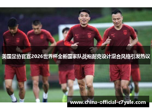 美国足协官宣2026世界杯全新国家队战袍耐克设计混合风格引发热议 美国足协官宣2026世界杯全新国家队战袍耐克设计混合风格引发热议
